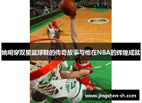 姚明穿双星篮球鞋的传奇故事与他在NBA的辉煌成就