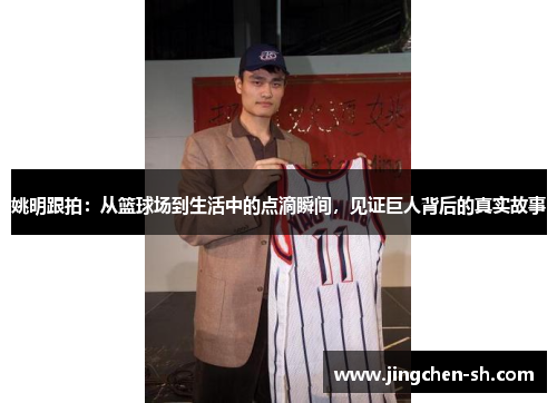 姚明跟拍：从篮球场到生活中的点滴瞬间，见证巨人背后的真实故事