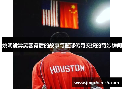 姚明诡异笑容背后的故事与篮球传奇交织的奇妙瞬间