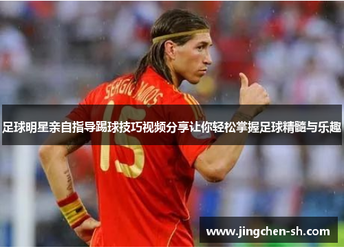 足球明星亲自指导踢球技巧视频分享让你轻松掌握足球精髓与乐趣