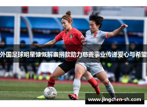 外国足球明星慷慨解囊捐款助力慈善事业传递爱心与希望