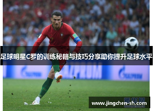 足球明星C罗的训练秘籍与技巧分享助你提升足球水平