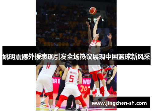姚明震撼外援表现引发全场热议展现中国篮球新风采