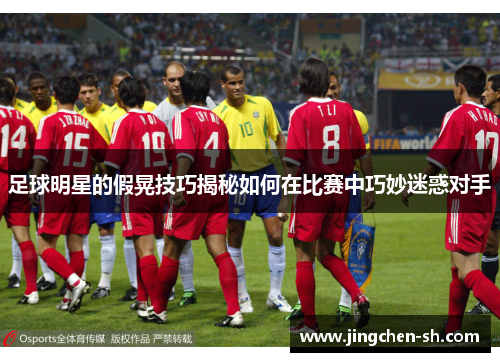 足球明星的假晃技巧揭秘如何在比赛中巧妙迷惑对手