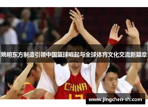 姚明东方制造引领中国篮球崛起与全球体育文化交流新篇章