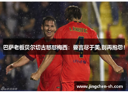 巴萨老板贝尔切古怒怼梅西：要言尽于美,别再抱怨！