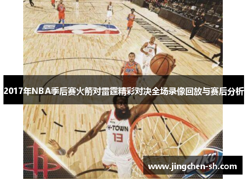 2017年NBA季后赛火箭对雷霆精彩对决全场录像回放与赛后分析