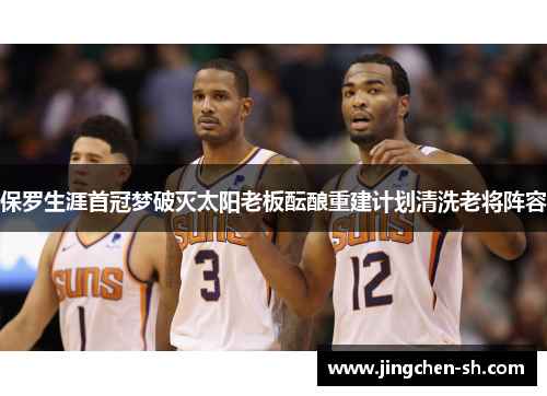保罗生涯首冠梦破灭太阳老板酝酿重建计划清洗老将阵容