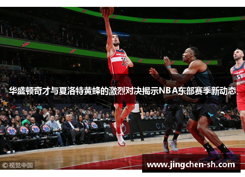 华盛顿奇才与夏洛特黄蜂的激烈对决揭示NBA东部赛季新动态