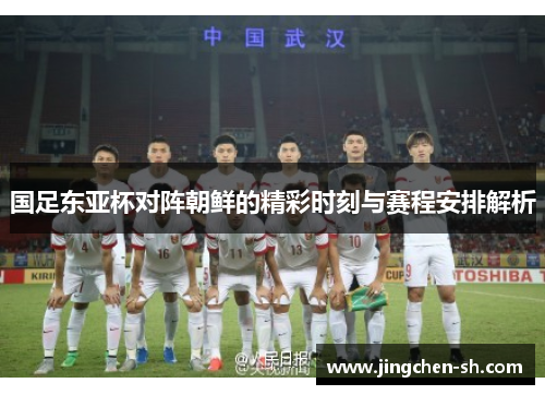 国足东亚杯对阵朝鲜的精彩时刻与赛程安排解析