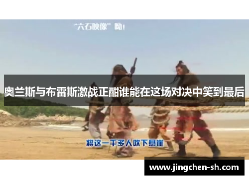 奥兰斯与布雷斯激战正酣谁能在这场对决中笑到最后