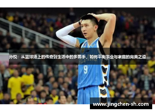 孙悦：从篮球场上的传奇到生活中的多面手，如何平衡事业与家庭的完美之道