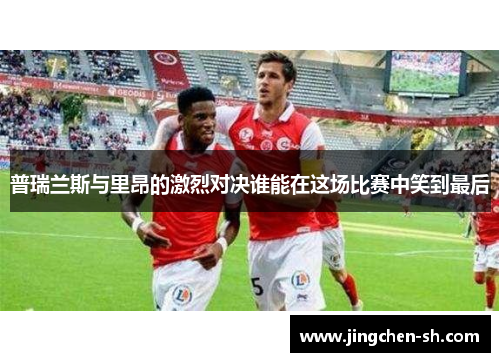 普瑞兰斯与里昂的激烈对决谁能在这场比赛中笑到最后