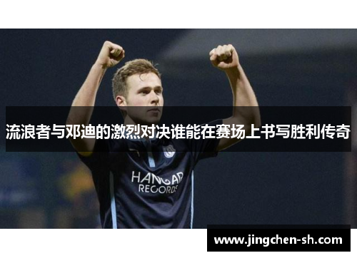 流浪者与邓迪的激烈对决谁能在赛场上书写胜利传奇